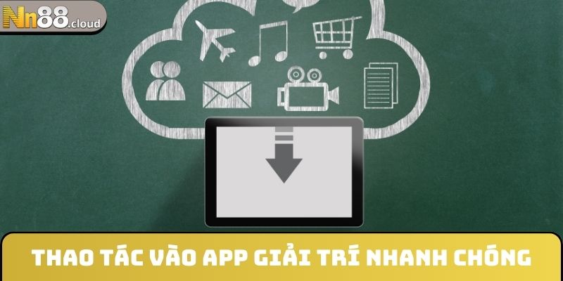 Thao tác vào app giải trí nhanh chóng