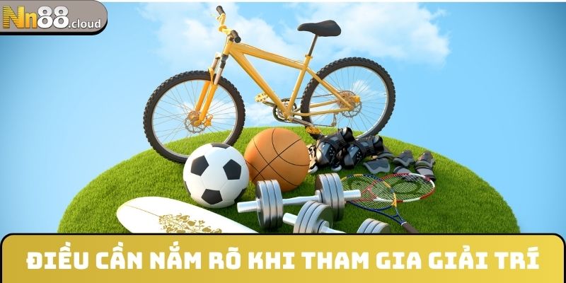 Điều cần nắm rõ khi tham gia giải trí